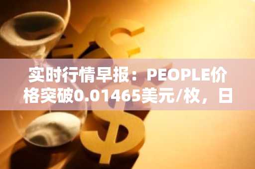 实时行情早报：PEOPLE价格突破0.01465美元/枚，日内涨4.34%