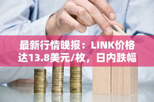 最新行情晚报：LINK价格达13.8美元/枚，日内跌幅-2.06%