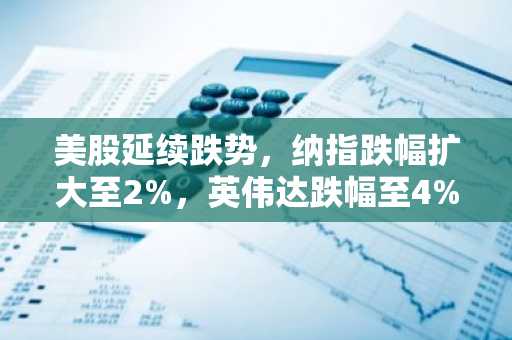 美股延续跌势，纳指跌幅扩大至2%，英伟达跌幅至4%