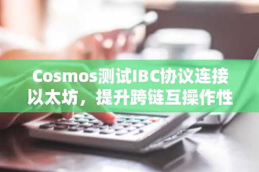 Cosmos测试IBC协议连接以太坊，提升跨链互操作性