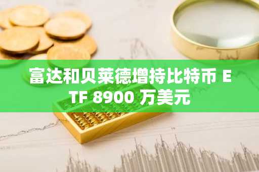 富达和贝莱德增持比特币 ETF 8900 万美元