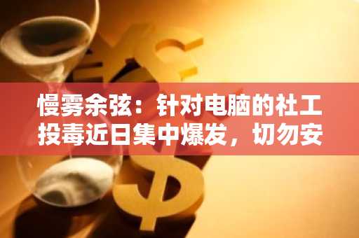 慢雾余弦：针对电脑的社工投毒近日集中爆发，切勿安装非官方来源应用