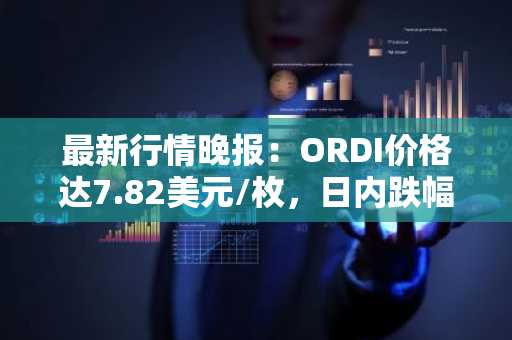 最新行情晚报：ORDI价格达7.82美元/枚，日内跌幅-3.58%