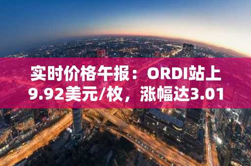 实时价格午报：ORDI站上9.92美元/枚，涨幅达3.01%