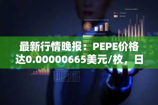 最新行情晚报：PEPE价格达0.00000665美元/枚，日内跌幅-3.62%