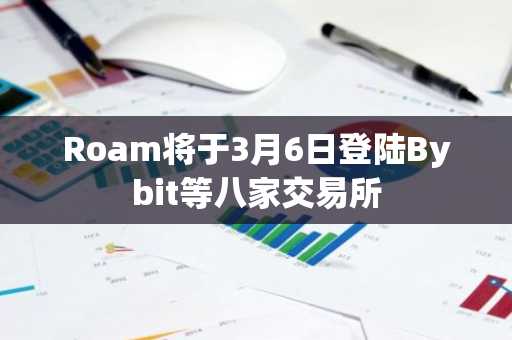 Roam将于3月6日登陆Bybit等八家交易所