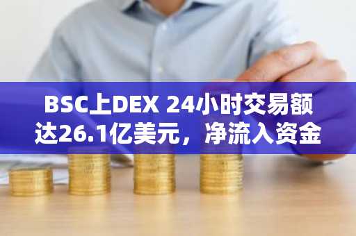 BSC上DEX 24小时交易额达26.1亿美元，净流入资金2810万美元