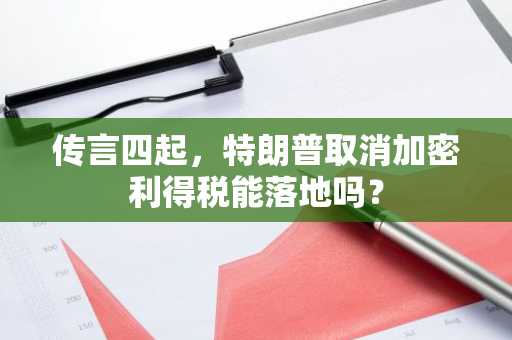 传言四起，特朗普取消加密利得税能落地吗？