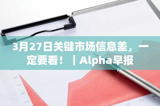 3月27日关键市场信息差，一定要看！｜Alpha早报