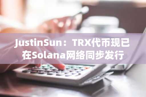 JustinSun：TRX代币现已在Solana网络同步发行