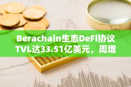 Berachain生态DeFi协议TVL达33.51亿美元，周增幅达15.76%
