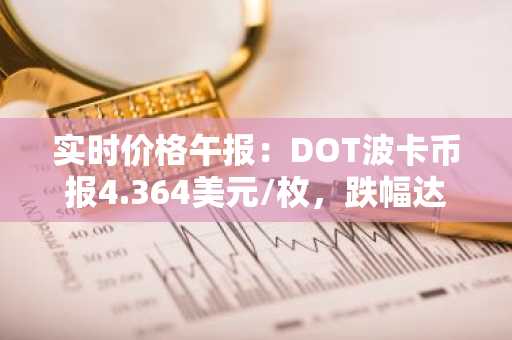 实时价格午报：DOT波卡币报4.364美元/枚，跌幅达-3.54%