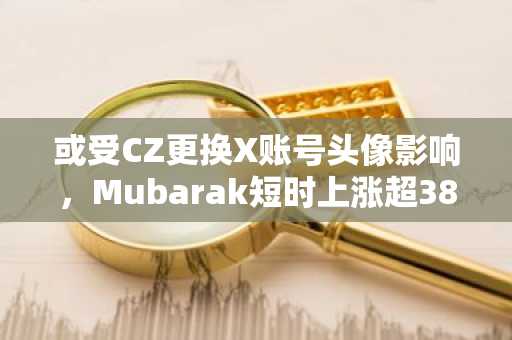 或受CZ更换X账号头像影响，Mubarak短时上涨超38%