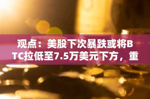 观点：美股下次暴跌或将BTC拉低至7.5万美元下方，重返10万美元需宏观流动性发生持久变化