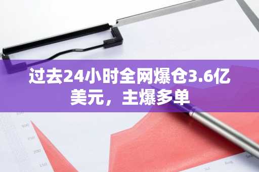 过去24小时全网爆仓3.6亿美元，主爆多单