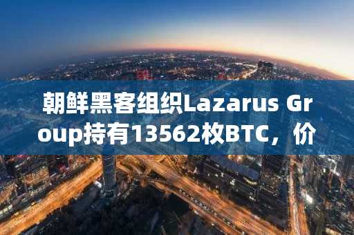 朝鲜黑客组织Lazarus Group持有13562枚BTC，价值约11.4亿美元