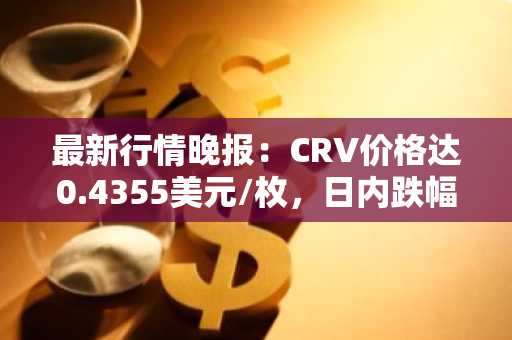 最新行情晚报：CRV价格达0.4355美元/枚，日内跌幅-3.05%