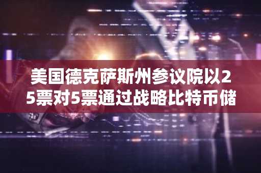 美国德克萨斯州参议院以25票对5票通过战略比特币储备法案
