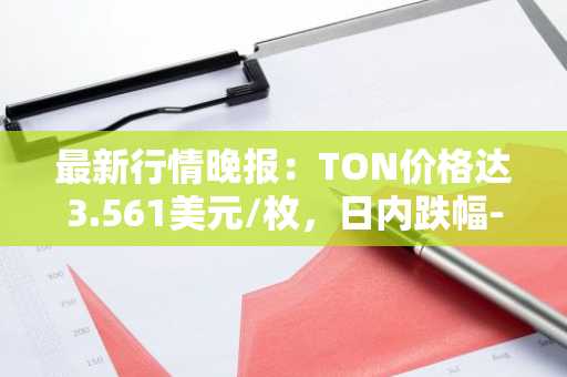 最新行情晚报：TON价格达3.561美元/枚，日内跌幅-3.55%