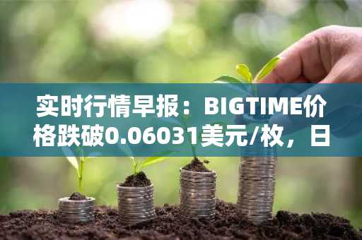 实时行情早报：BIGTIME价格跌破0.06031美元/枚，日内跌-3.66%