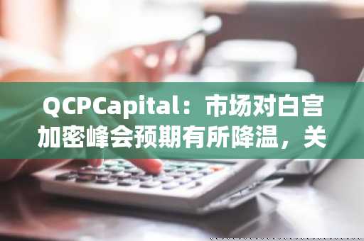 QCPCapital：市场对白宫加密峰会预期有所降温，关注焦点转向今晚非农就业数据