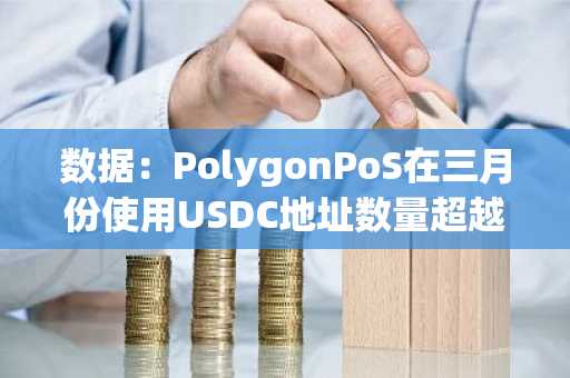 数据：PolygonPoS在三月份使用USDC地址数量超越Base，达91.4万个