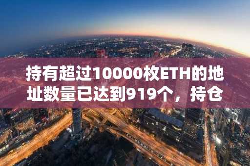 持有超过10000枚ETH的地址数量已达到919个，持仓均价为2172美元