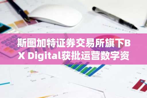 斯图加特证券交易所旗下BX Digital获批运营数字资产交易业务