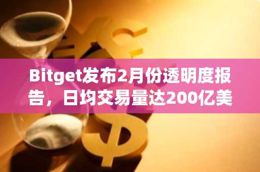 Bitget发布2月份透明度报告，日均交易量达200亿美元