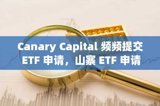 Canary Capital 频频提交 ETF 申请，山寨 ETF 申请成为变相广告生意？