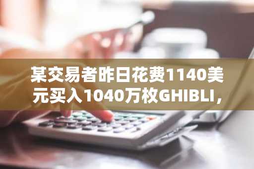 某交易者昨日花费1140美元买入1040万枚GHIBLI，目前收益达196倍
