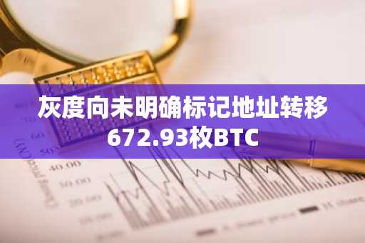 灰度向未明确标记地址转移672.93枚BTC