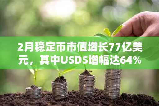 2月稳定币市值增长77亿美元，其中USDS增幅达64%