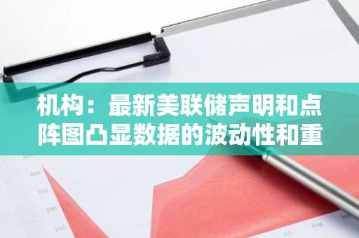 机构：最新美联储声明和点阵图凸显数据的波动性和重启降息周期时面临的不确定性