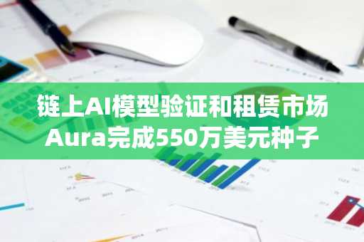 链上AI模型验证和租赁市场Aura完成550万美元种子轮融资，DaxosCapital等领投
