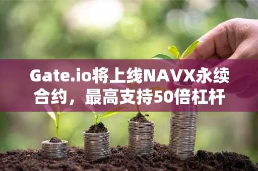 Gate.io将上线NAVX永续合约，最高支持50倍杠杆