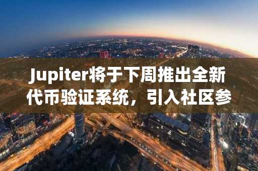 Jupiter将于下周推出全新代币验证系统，引入社区参与验证