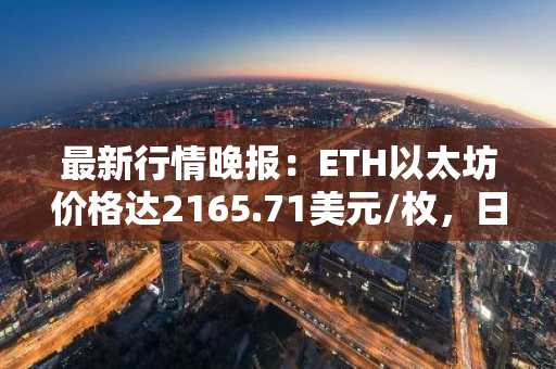 最新行情晚报：ETH以太坊价格达2165.71美元/枚，日内涨幅1.06%