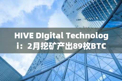 HIVE DIgital Technologi：2月挖矿产出89枚BTC