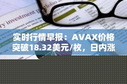 实时行情早报：AVAX价格突破18.32美元/枚，日内涨3.04%