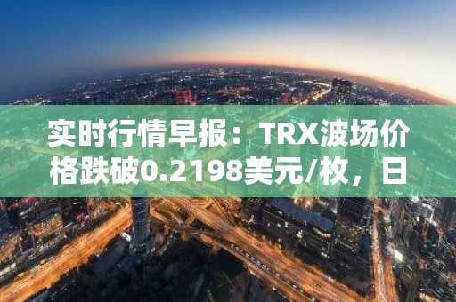 实时行情早报：TRX波场价格跌破0.2198美元/枚，日内跌-2.05%
