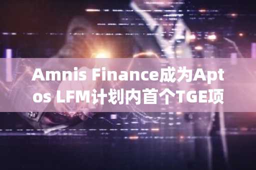 Amnis Finance成为Aptos LFM计划内首个TGE项目，代币AMI已上线Bybit和MEXC