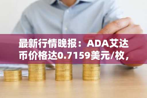 最新行情晚报：ADA艾达币价格达0.7159美元/枚，日内跌幅-2.04%