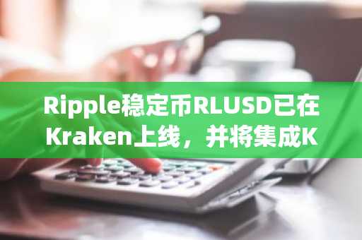 Ripple稳定币RLUSD已在Kraken上线，并将集成Kraken的支付平台