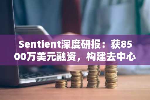 Sentient深度研报：获8500万美元融资，构建去中心化AGI新范式
