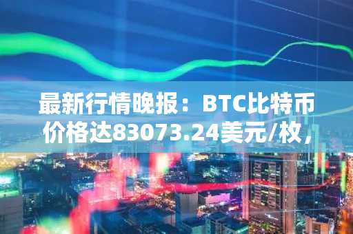 最新行情晚报：BTC比特币价格达83073.24美元/枚，日内涨幅1.07%