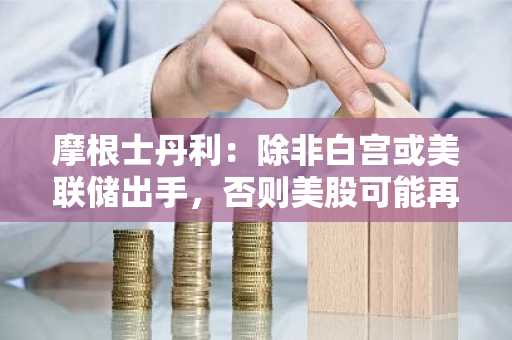 摩根士丹利：除非白宫或美联储出手，否则美股可能再跌8%