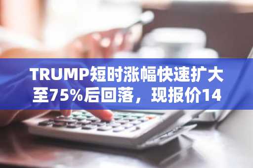 TRUMP短时涨幅快速扩大至75%后回落，现报价14.67美元