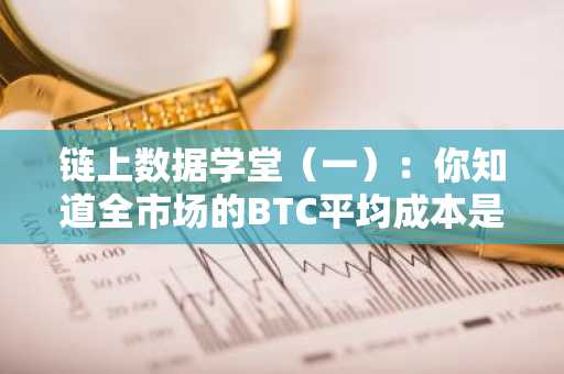 链上数据学堂（一）：你知道全市场的BTC平均成本是多少吗？