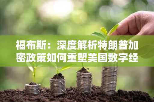 福布斯：深度解析特朗普加密政策如何重塑美国数字经济格局